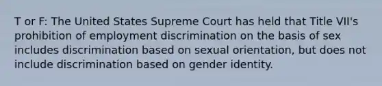 T or F: The United States Supreme Court has held that Title VII's prohibition of employment discrimination on the basis of sex includes discrimination based on sexual orientation, but does not include discrimination based on gender identity.