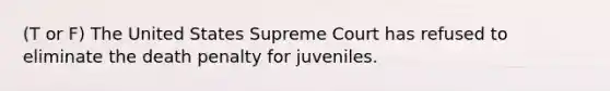 (T or F) The United States Supreme Court has refused to eliminate the death penalty for juveniles.