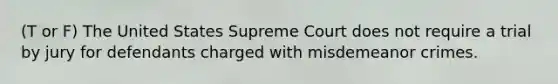 (T or F) The United States Supreme Court does not require a trial by jury for defendants charged with misdemeanor crimes.