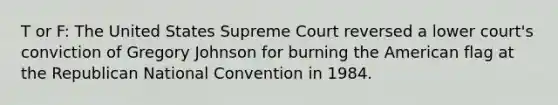 T or F: The United States Supreme Court reversed a lower court's conviction of Gregory Johnson for burning the American flag at the Republican National Convention in 1984.