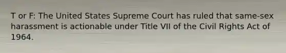 T or F: The United States Supreme Court has ruled that same-sex harassment is actionable under Title VII of the Civil Rights Act of 1964.