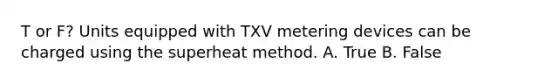 T or F? Units equipped with TXV metering devices can be charged using the superheat method. A. True B. False