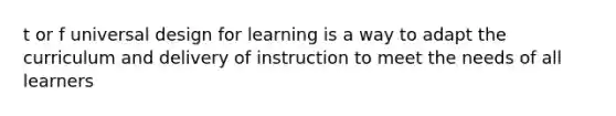 t or f universal design for learning is a way to adapt the curriculum and delivery of instruction to meet the needs of all learners