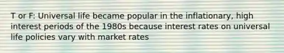 T or F: Universal life became popular in the inflationary, high interest periods of the 1980s because interest rates on universal life policies vary with market rates