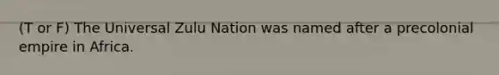 (T or F) The Universal Zulu Nation was named after a precolonial empire in Africa.