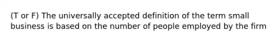 (T or F) The universally accepted definition of the term small business is based on the number of people employed by the firm