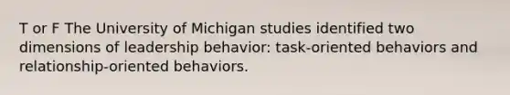 T or F The University of Michigan studies identified two dimensions of leadership behavior: task-oriented behaviors and relationship-oriented behaviors.