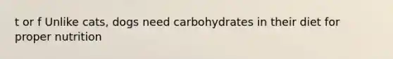 t or f Unlike cats, dogs need carbohydrates in their diet for proper nutrition