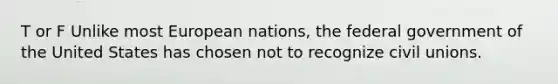 T or F Unlike most European nations, the federal government of the United States has chosen not to recognize civil unions.