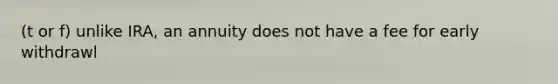 (t or f) unlike IRA, an annuity does not have a fee for early withdrawl