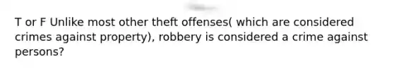 T or F Unlike most other theft offenses( which are considered crimes against property), robbery is considered a crime against persons?