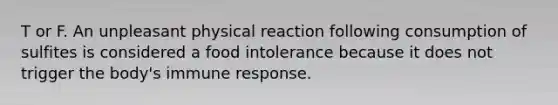 T or F. An unpleasant physical reaction following consumption of sulfites is considered a food intolerance because it does not trigger the body's immune response.