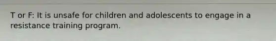 T or F: It is unsafe for children and adolescents to engage in a resistance training program.