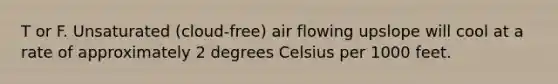 T or F. Unsaturated (cloud-free) air flowing upslope will cool at a rate of approximately 2 degrees Celsius per 1000 feet.