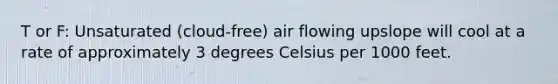 T or F: Unsaturated (cloud-free) air flowing upslope will cool at a rate of approximately 3 degrees Celsius per 1000 feet.