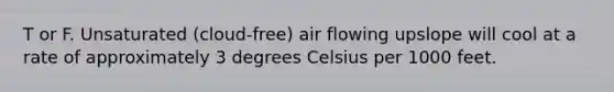 T or F. Unsaturated (cloud-free) air flowing upslope will cool at a rate of approximately 3 degrees Celsius per 1000 feet.