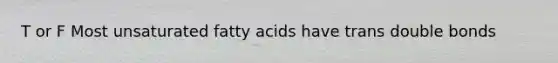 T or F Most unsaturated fatty acids have trans double bonds