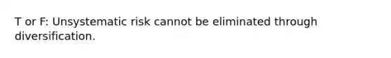 T or F: Unsystematic risk cannot be eliminated through diversification.
