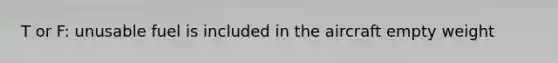 T or F: unusable fuel is included in the aircraft empty weight