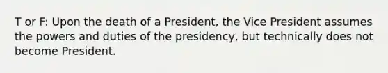 T or F: Upon the death of a President, the Vice President assumes the powers and duties of the presidency, but technically does not become President.