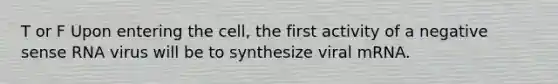 T or F Upon entering the cell, the first activity of a negative sense RNA virus will be to synthesize viral mRNA.