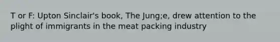 T or F: Upton Sinclair's book, The Jung;e, drew attention to the plight of immigrants in the meat packing industry