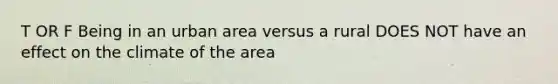 T OR F Being in an urban area versus a rural DOES NOT have an effect on the climate of the area