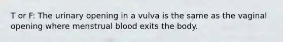 T or F: The urinary opening in a vulva is the same as the vaginal opening where menstrual blood exits the body.