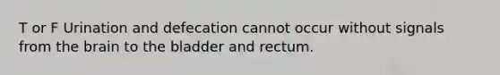T or F Urination and defecation cannot occur without signals from the brain to the bladder and rectum.