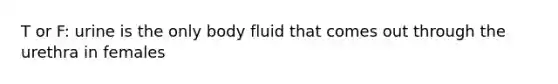 T or F: urine is the only body fluid that comes out through the urethra in females