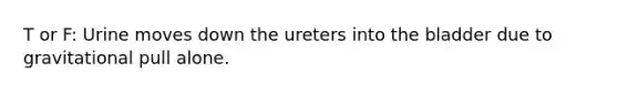 T or F: Urine moves down the ureters into the bladder due to gravitational pull alone.