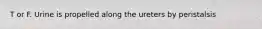 T or F. Urine is propelled along the ureters by peristalsis