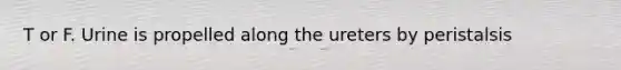 T or F. Urine is propelled along the ureters by peristalsis