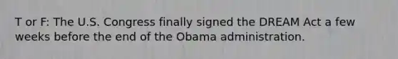 T or F: The U.S. Congress finally signed the DREAM Act a few weeks before the end of the Obama administration.