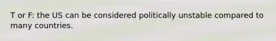 T or F: the US can be considered politically unstable compared to many countries.