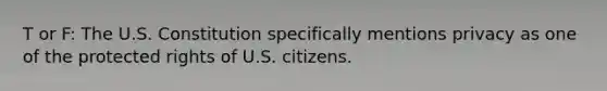 T or F: The U.S. Constitution specifically mentions privacy as one of the protected rights of U.S. citizens.