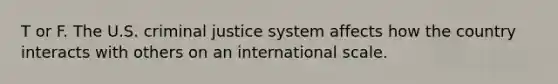 T or F. The U.S. criminal justice system affects how the country interacts with others on an international scale.