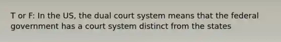 T or F: In the US, the dual court system means that the federal government has a court system distinct from the states