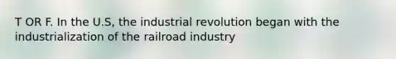 T OR F. In the U.S, the industrial revolution began with the industrialization of the railroad industry