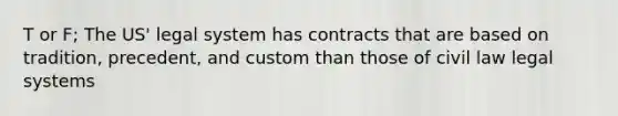 T or F; The US' legal system has contracts that are based on tradition, precedent, and custom than those of civil law legal systems