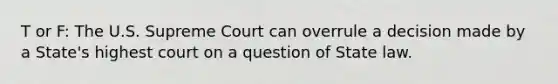 T or F: The U.S. Supreme Court can overrule a decision made by a State's highest court on a question of State law.