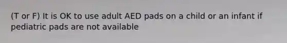 (T or F) It is OK to use adult AED pads on a child or an infant if pediatric pads are not available