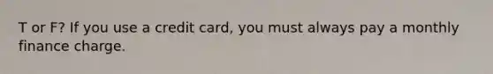 T or F? If you use a credit card, you must always pay a monthly finance charge.