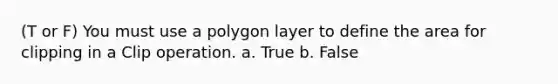 (T or F) You must use a polygon layer to define the area for clipping in a Clip operation. a. True b. False