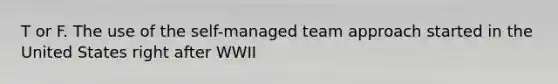 T or F. The use of the self-managed team approach started in the United States right after WWII