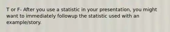 T or F- After you use a statistic in your presentation, you might want to immediately followup the statistic used with an example/story.