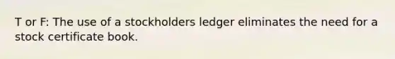 T or F: The use of a stockholders ledger eliminates the need for a stock certificate book.