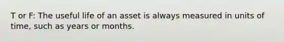 T or F: The useful life of an asset is always measured in units of time, such as years or months.