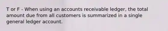 T or F - When using an accounts receivable ledger, the total amount due from all customers is summarized in a single general ledger account.