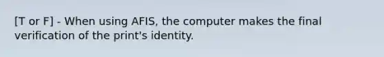 [T or F] - When using AFIS, the computer makes the final verification of the print's identity.